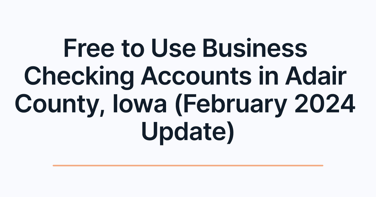 Free to Use Business Checking Accounts in Adair County, Iowa (February 2024 Update)